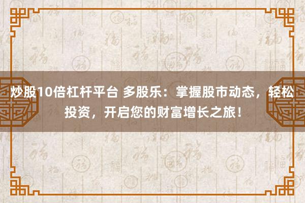 炒股10倍杠杆平台 多股乐：掌握股市动态，轻松投资，开启您的财富增长之旅！