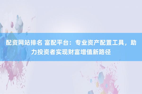 配资网站排名 富配平台：专业资产配置工具，助力投资者实现财富增值新路径