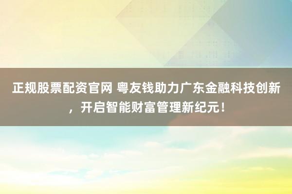 正规股票配资官网 粤友钱助力广东金融科技创新，开启智能财富管理新纪元！