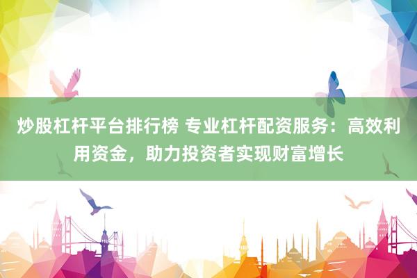 炒股杠杆平台排行榜 专业杠杆配资服务：高效利用资金，助力投资者实现财富增长