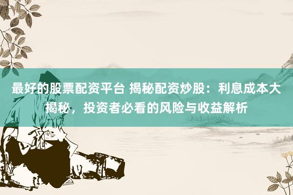 最好的股票配资平台 揭秘配资炒股：利息成本大揭秘，投资者必看的风险与收益解析