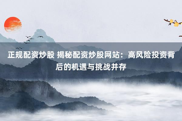 正规配资炒股 揭秘配资炒股网站：高风险投资背后的机遇与挑战并存