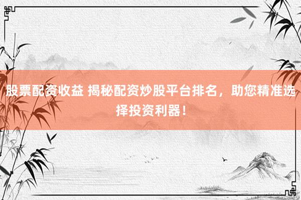 股票配资收益 揭秘配资炒股平台排名，助您精准选择投资利器！