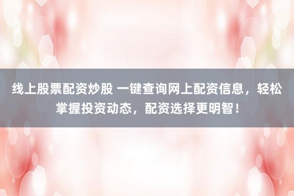 线上股票配资炒股 一键查询网上配资信息，轻松掌握投资动态，配资选择更明智！