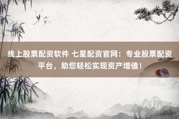 线上股票配资软件 七星配资官网：专业股票配资平台，助您轻松实现资产增值！