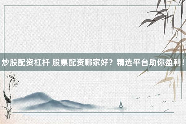 炒股配资杠杆 股票配资哪家好？精选平台助你盈利！
