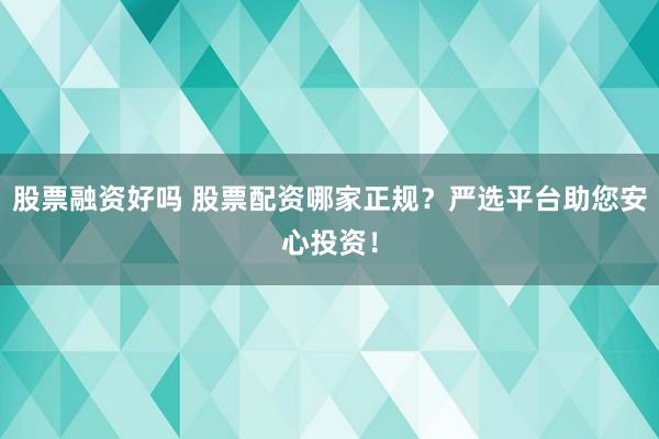 股票融资好吗 股票配资哪家正规？严选平台助您安心投资！