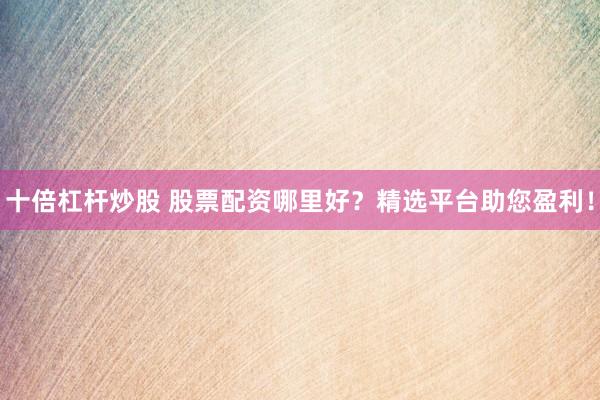 十倍杠杆炒股 股票配资哪里好？精选平台助您盈利！