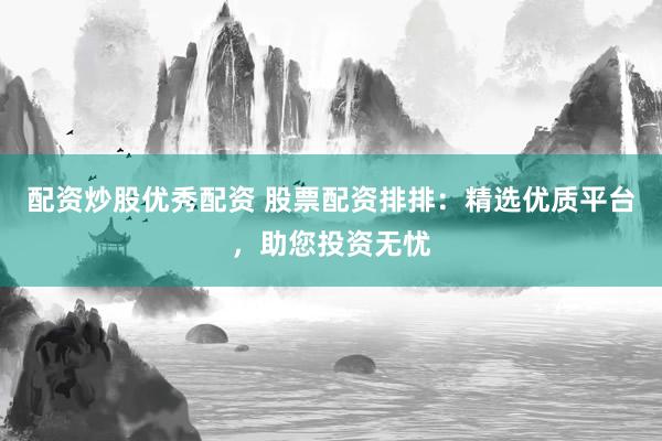 配资炒股优秀配资 股票配资排排：精选优质平台，助您投资无忧