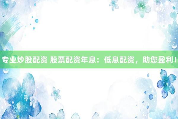 专业炒股配资 股票配资年息：低息配资，助您盈利！