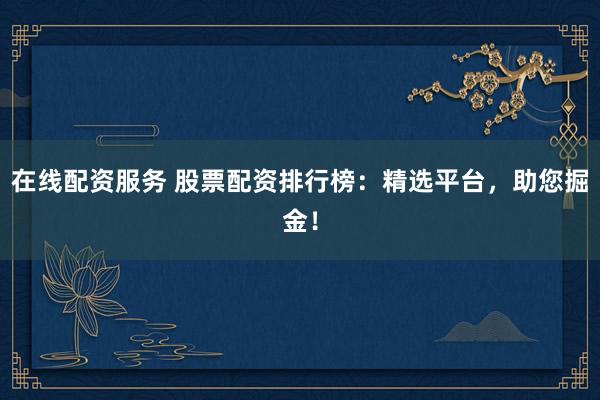 在线配资服务 股票配资排行榜：精选平台，助您掘金！