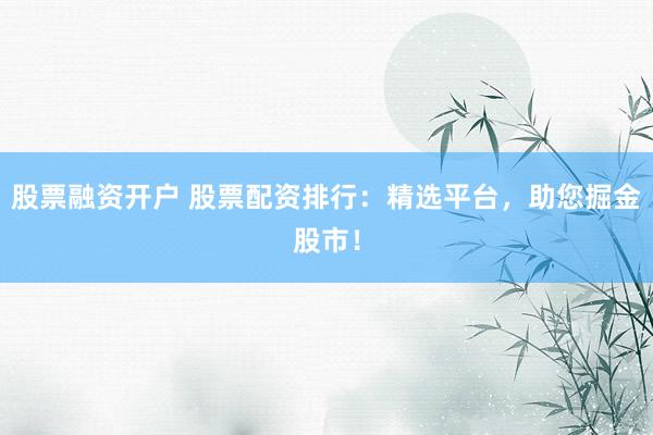 股票融资开户 股票配资排行：精选平台，助您掘金股市！