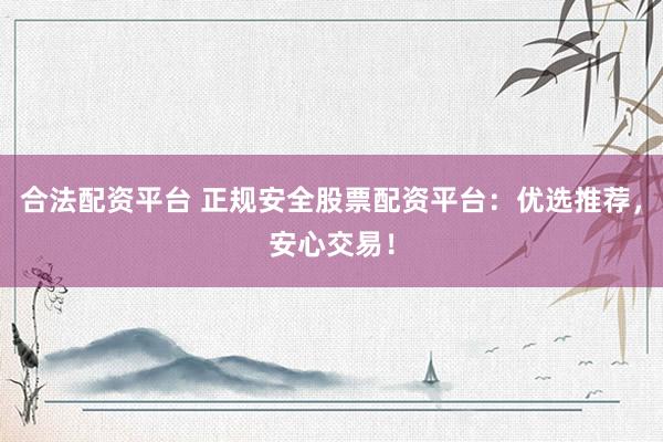 合法配资平台 正规安全股票配资平台：优选推荐，安心交易！