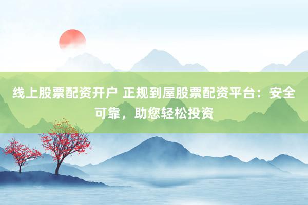 线上股票配资开户 正规到屋股票配资平台：安全可靠，助您轻松投资