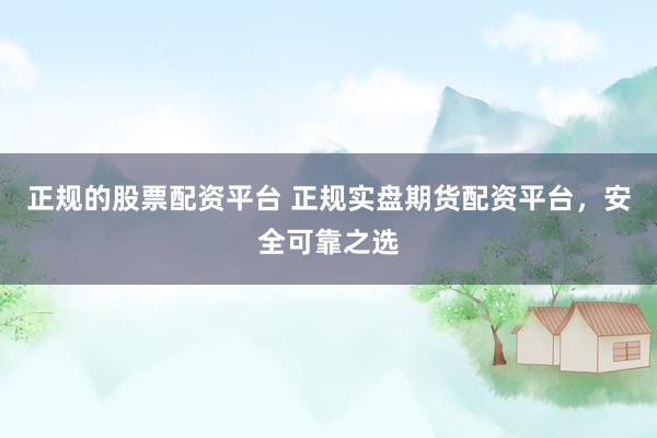 正规的股票配资平台 正规实盘期货配资平台，安全可靠之选