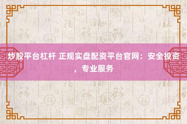 炒股平台杠杆 正规实盘配资平台官网：安全投资，专业服务