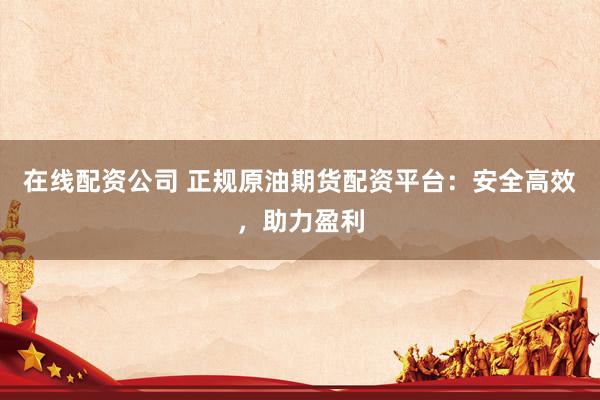 在线配资公司 正规原油期货配资平台：安全高效，助力盈利