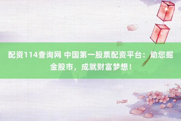 配资114查询网 中国第一股票配资平台：助您掘金股市，成就财富梦想！