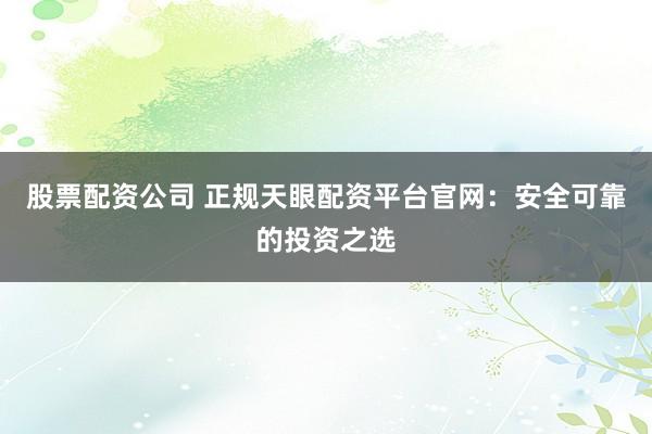 股票配资公司 正规天眼配资平台官网：安全可靠的投资之选
