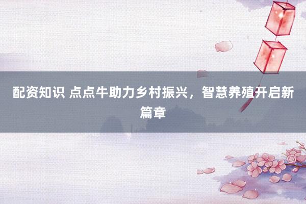 配资知识 点点牛助力乡村振兴，智慧养殖开启新篇章