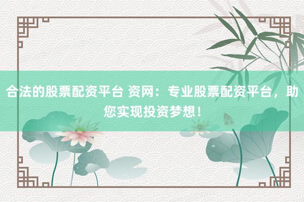 合法的股票配资平台 资网：专业股票配资平台，助您实现投资梦想！