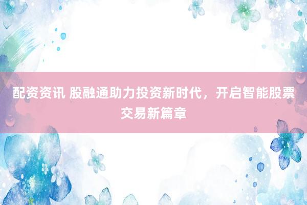 配资资讯 股融通助力投资新时代，开启智能股票交易新篇章