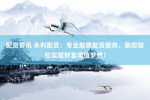 配资资讯 永利配资：专业股票配资服务，助您轻松实现财富增值梦想！
