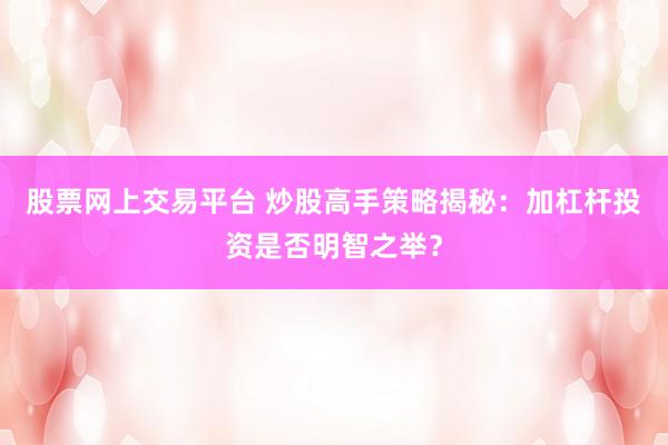 股票网上交易平台 炒股高手策略揭秘：加杠杆投资是否明智之举？