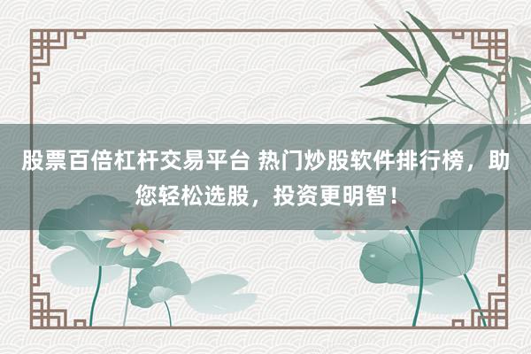 股票百倍杠杆交易平台 热门炒股软件排行榜，助您轻松选股，投资更明智！