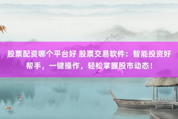 股票配资哪个平台好 股票交易软件：智能投资好帮手，一键操作，轻松掌握股市动态！