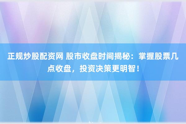 正规炒股配资网 股市收盘时间揭秘：掌握股票几点收盘，投资决策更明智！