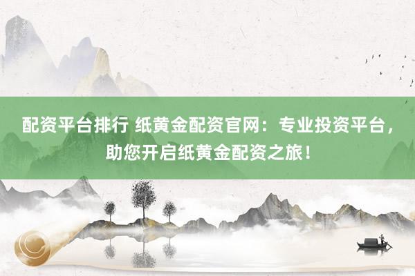 配资平台排行 纸黄金配资官网：专业投资平台，助您开启纸黄金配资之旅！
