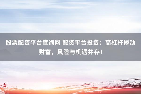 股票配资平台查询网 配资平台投资：高杠杆撬动财富，风险与机遇并存！