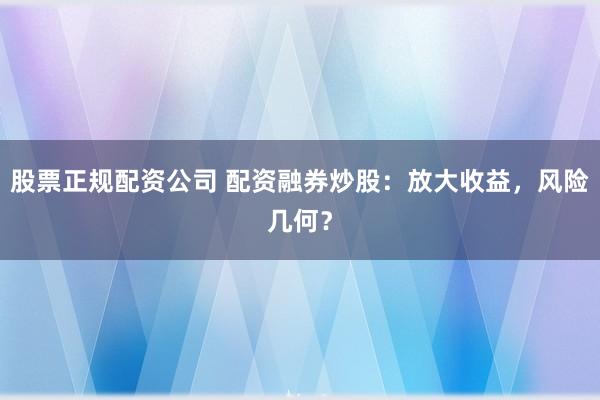 股票正规配资公司 配资融券炒股：放大收益，风险几何？