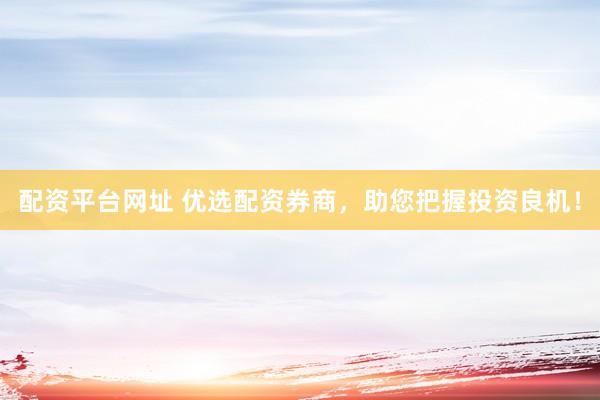 配资平台网址 优选配资券商，助您把握投资良机！
