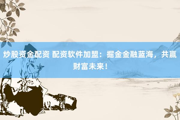 炒股资金配资 配资软件加盟：掘金金融蓝海，共赢财富未来！