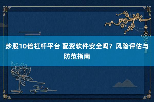 炒股10倍杠杆平台 配资软件安全吗？风险评估与防范指南