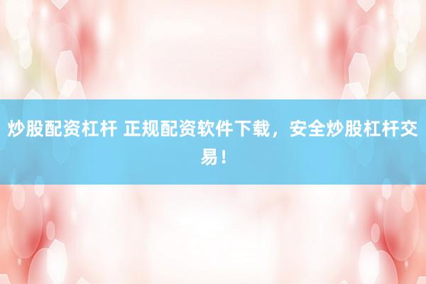 炒股配资杠杆 正规配资软件下载，安全炒股杠杆交易！