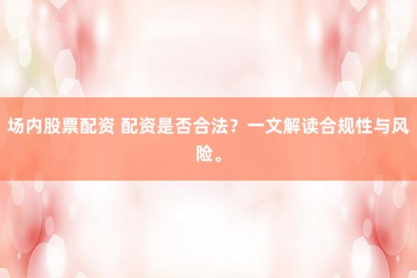场内股票配资 配资是否合法？一文解读合规性与风险。