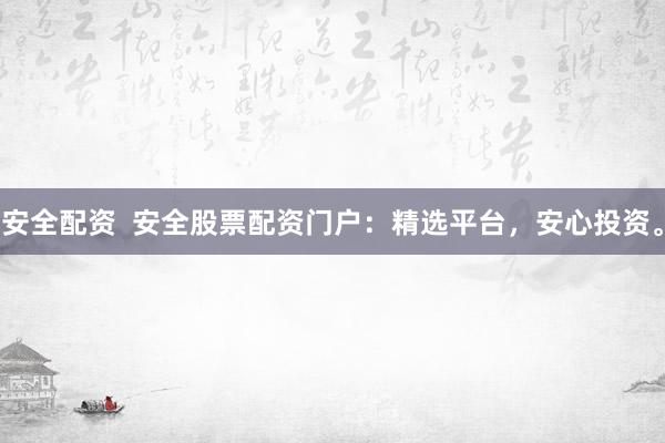 安全配资  安全股票配资门户：精选平台，安心投资。