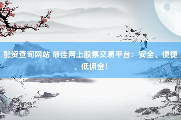 配资查询网站 最佳网上股票交易平台：安全、便捷、低佣金！