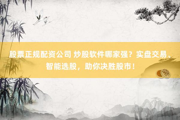 股票正规配资公司 炒股软件哪家强？实盘交易、智能选股，助你决胜股市！