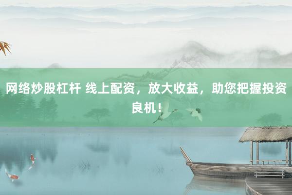 网络炒股杠杆 线上配资，放大收益，助您把握投资良机！