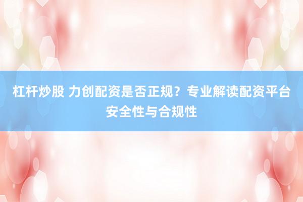 杠杆炒股 力创配资是否正规？专业解读配资平台安全性与合规性