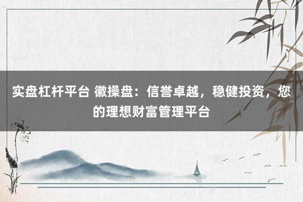 实盘杠杆平台 徽操盘：信誉卓越，稳健投资，您的理想财富管理平台