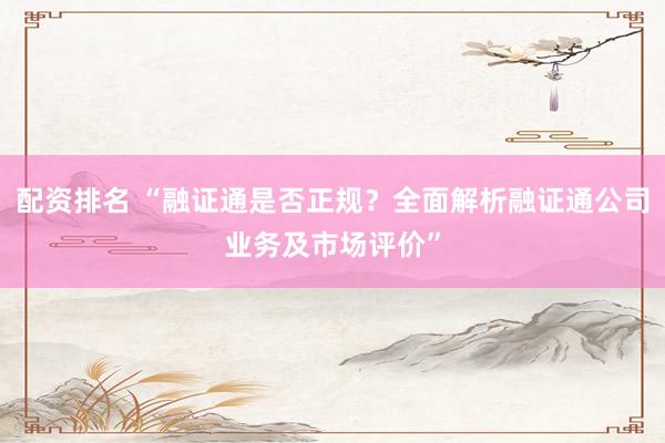 配资排名 “融证通是否正规？全面解析融证通公司业务及市场评价”