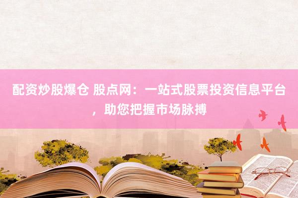 配资炒股爆仓 股点网：一站式股票投资信息平台，助您把握市场脉搏