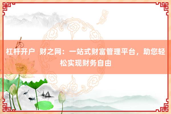 杠杆开户  财之网：一站式财富管理平台，助您轻松实现财务自由