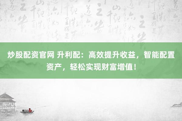 炒股配资官网 升利配：高效提升收益，智能配置资产，轻松实现财富增值！