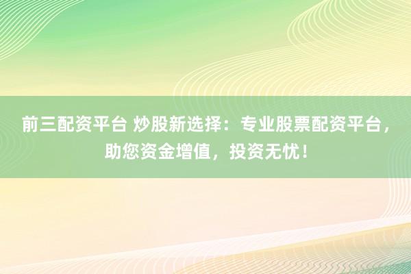 前三配资平台 炒股新选择：专业股票配资平台，助您资金增值，投资无忧！